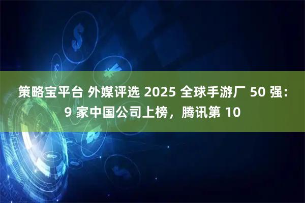 策略宝平台 外媒评选 2025 全球手游厂 50 强:9 家中国公司上榜,腾讯第 10