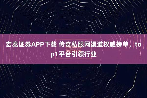 宏泰证券APP下载 传奇私服网渠道权威榜单,top1平台引领行业