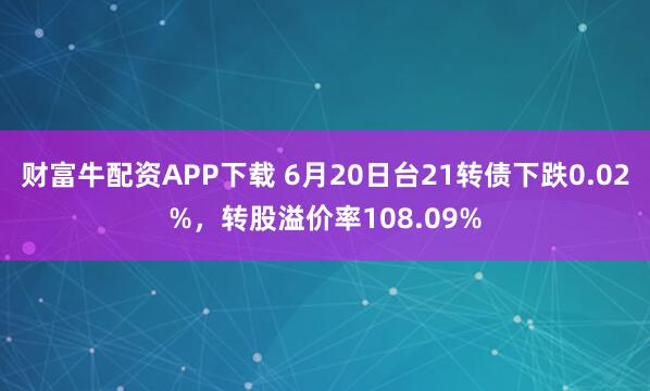 财富牛配资APP下载 6月20日台21转债下跌0.02%，转股溢价率108.09%