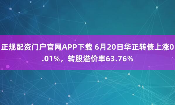 正规配资门户官网APP下载 6月20日华正转债上涨0.01%，转股溢价率63.76%