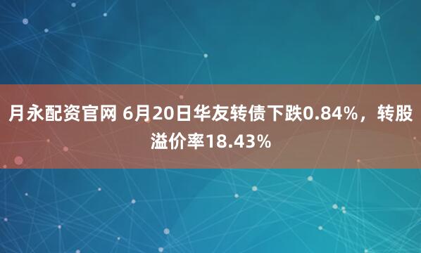 月永配资官网 6月20日华友转债下跌0.84%,转股溢价率18.43%