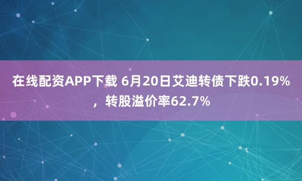 在线配资APP下载 6月20日艾迪转债下跌0.19%，转股溢价率62.7%