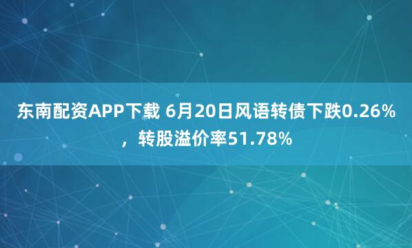 东南配资APP下载 6月20日风语转债下跌0.26%,转股溢价率51.78%