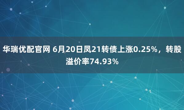 华瑞优配官网 6月20日凤21转债上涨0.25%,转股溢价率74.93%