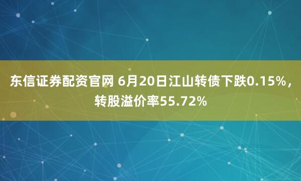 东信证券配资官网 6月20日江山转债下跌0.15%，转股溢价率55.72%