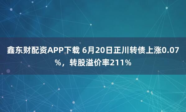 鑫东财配资APP下载 6月20日正川转债上涨0.07%，转股溢价率211%