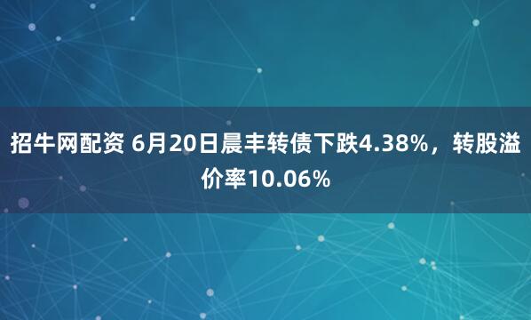 招牛网配资 6月20日晨丰转债下跌4.38%，转股溢价率10.06%