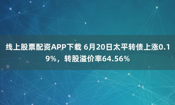 线上股票配资APP下载 6月20日太平转债上涨0.19%，转股溢价率64.56%