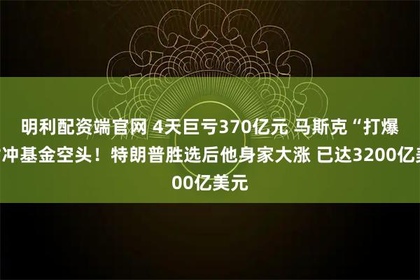 明利配资端官网 4天巨亏370亿元 马斯克“打爆”对冲基金空头！特朗普胜选后他身家大涨 已达3200亿美元
