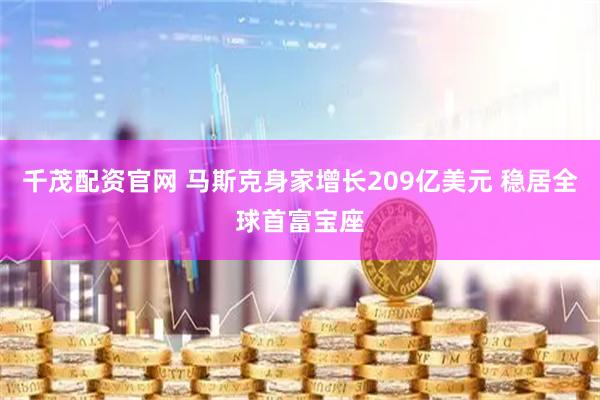 千茂配资官网 马斯克身家增长209亿美元 稳居全球首富宝座