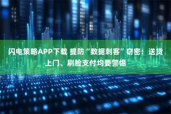 闪电策略APP下载 提防“数据刺客”窃密：送货上门、刷脸支付均要警惕