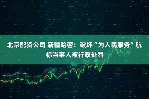 北京配资公司 新疆哈密：破坏“为人民服务”航标当事人被行政处罚