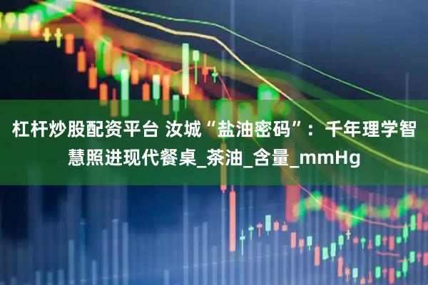 杠杆炒股配资平台 汝城“盐油密码”：千年理学智慧照进现代餐桌_茶油_含量_mmHg