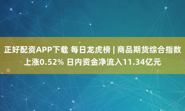 正好配资APP下载 每日龙虎榜 | 商品期货综合指数上涨0.52% 日内资金净流入11.34亿元