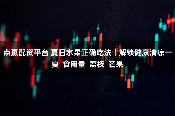 点赢配资平台 夏日水果正确吃法｜解锁健康清凉一夏_食用量_荔枝_芒果