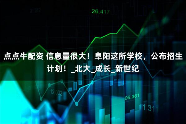 点点牛配资 信息量很大!阜阳这所学校,公布招生计划!_北大_成长_新世纪