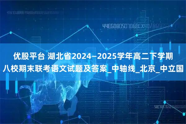 优股平台 湖北省2024—2025学年高二下学期八校期末联考语文试题及答案_中轴线_北京_中立国