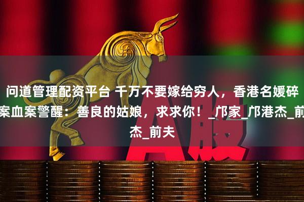 问道管理配资平台 千万不要嫁给穷人，香港名媛碎尸案血案警醒：善良的姑娘，求求你！_邝家_邝港杰_前夫