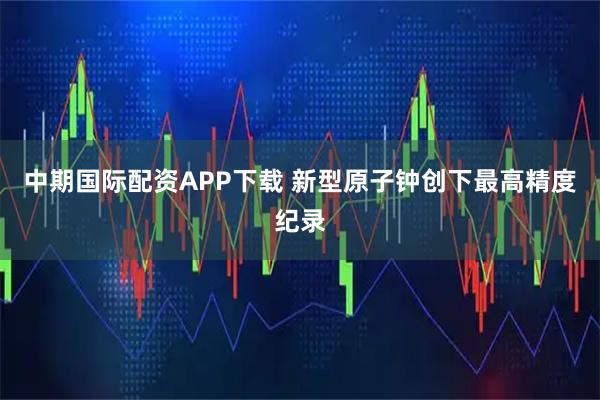 中期国际配资APP下载 新型原子钟创下最高精度纪录