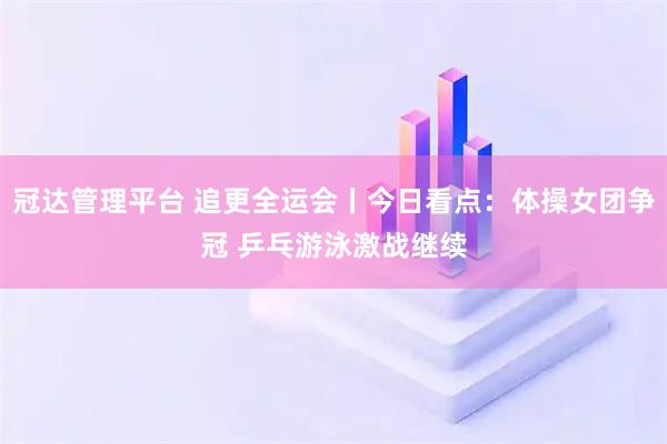 冠达管理平台 追更全运会丨今日看点：体操女团争冠 乒乓游泳激战继续