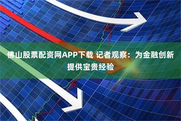 佛山股票配资网APP下载 记者观察：为金融创新提供宝贵经验