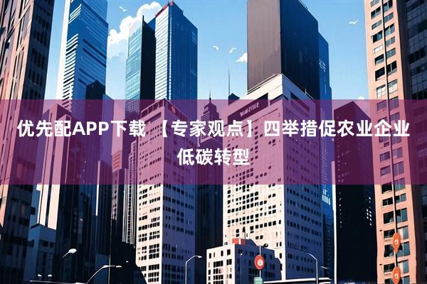 优先配APP下载 【专家观点】四举措促农业企业低碳转型