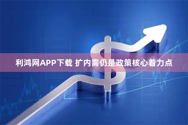 利鸿网APP下载 扩内需仍是政策核心着力点