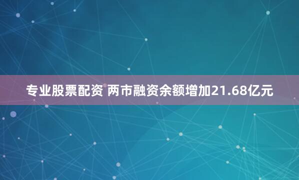 专业股票配资 两市融资余额增加21.68亿元