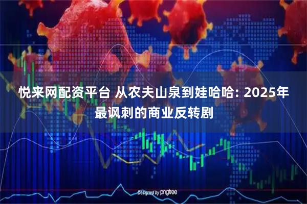 悦来网配资平台 从农夫山泉到娃哈哈: 2025年最讽刺的商业反转剧