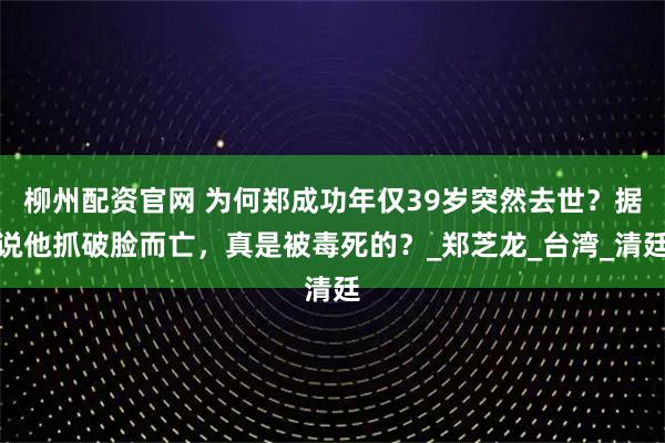 柳州配资官网 为何郑成功年仅39岁突然去世?据说他抓破脸而亡,真是被毒死的?_郑芝龙_台湾_清廷