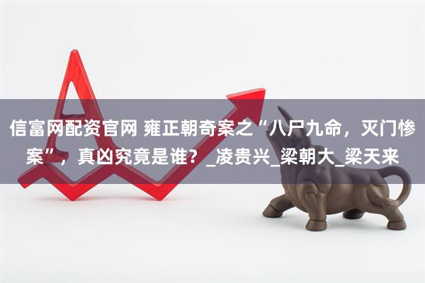 信富网配资官网 雍正朝奇案之“八尸九命，灭门惨案”，真凶究竟是谁？_凌贵兴_梁朝大_梁天来