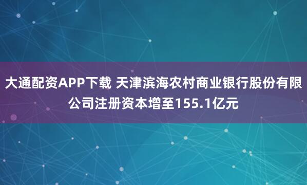大通配资APP下载 天津滨海农村商业银行股份有限公司注册资本增至155.1亿元