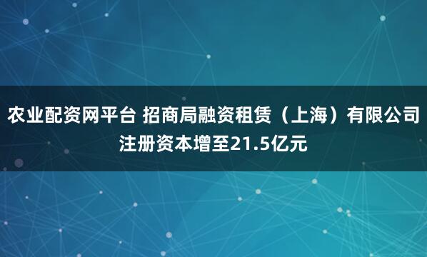 农业配资网平台 招商局融资租赁（上海）有限公司注册资本增至21.5亿元