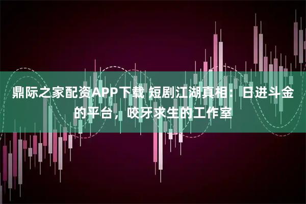 鼎际之家配资APP下载 短剧江湖真相：日进斗金的平台，咬牙求生的工作室