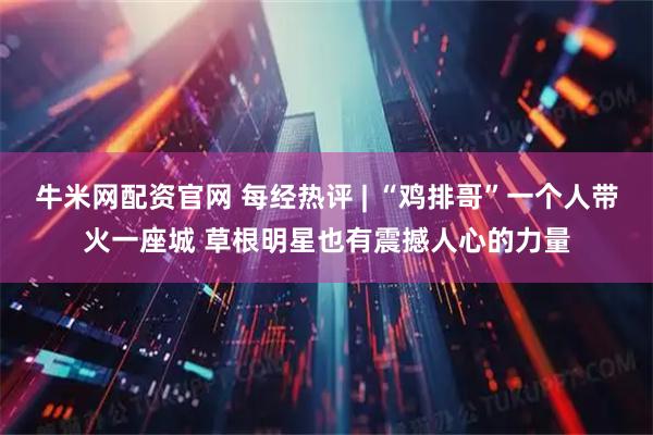 牛米网配资官网 每经热评 | “鸡排哥”一个人带火一座城 草根明星也有震撼人心的力量