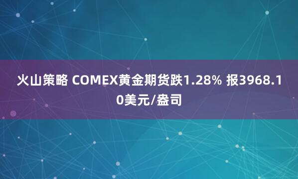 火山策略 COMEX黄金期货跌1.28% 报3968.10美元/盎司