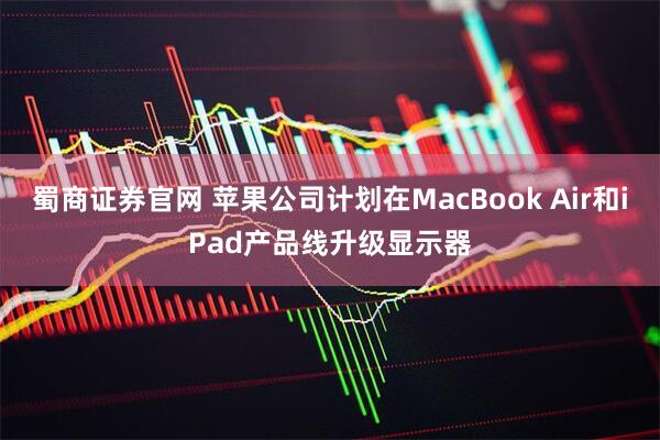 蜀商证券官网 苹果公司计划在MacBook Air和iPad产品线升级显示器